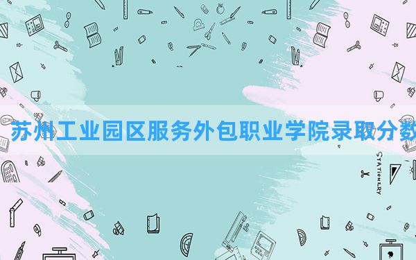 苏州工业园区服务外包职业学院2024年在河南录取分数线和最低位次排名？附近三年录取分数线