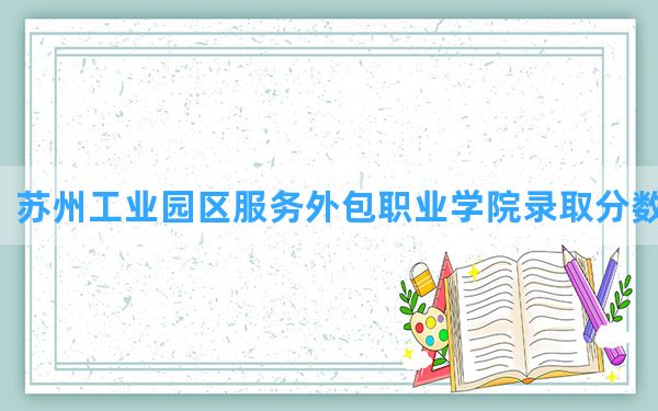 苏州工业园区服务外包职业学院2024年在海南录取分数线和最低位次排名？附近三年录取分数线