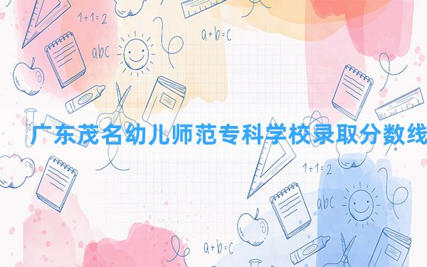 广东茂名幼儿师范专科学校2024年在河南录取分数线和最低位次排名？附近三年录取分数线