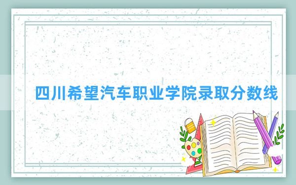 四川希望汽车职业学院2024年在重庆录取分数线和最低位次排名？附近三年录取分数线