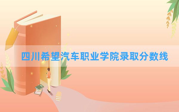 四川希望汽车职业学院2024年在甘肃录取分数线和最低位次排名？附近三年录取分数线