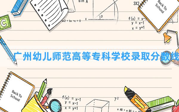 广州幼儿师范高等专科学校2024年在广西录取分数线和最低位次排名？附近三年录取分数线