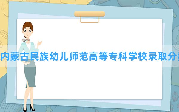 内蒙古民族幼儿师范高等专科学校2024年在青海录取分数线和最低位次排名？附近三年录取分数线