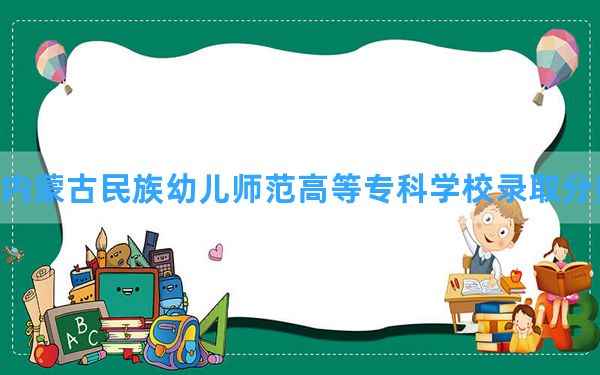 内蒙古民族幼儿师范高等专科学校2024年在新疆录取分数线和最低位次排名？附近三年录取分数线