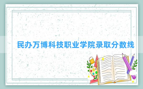 民办万博科技职业学院2024年在河北录取分数线和最低位次排名？附近三年录取分数线