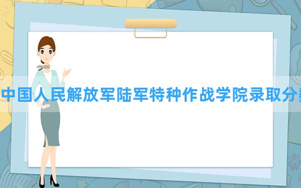 中国人民解放军陆军特种作战学院2024年在黑龙江录取分数线和最低位次排名？附近三年录取分数线