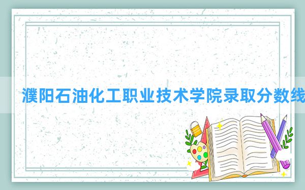 濮阳石油化工职业技术学院2024年在内蒙古录取分数线和最低位次排名？附近三年录取分数线