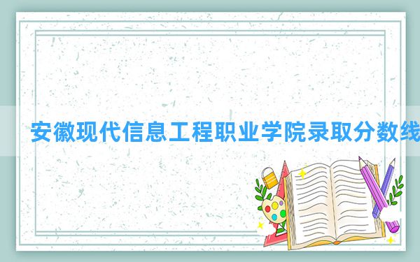 安徽现代信息工程职业学院2024年在河南录取分数线和最低位次排名？附近三年录取分数线