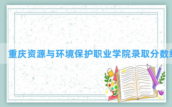 重庆资源与环境保护职业学院2024年在湖北录取分数线和最低位次排名？附近三年录取分数线