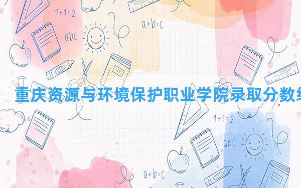 重庆资源与环境保护职业学院2024年在贵州录取分数线和最低位次排名？附近三年录取分数线