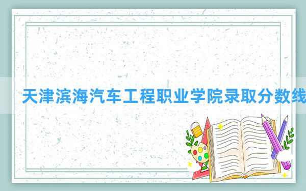 天津滨海汽车工程职业学院2024年在重庆录取分数线和最低位次排名？附近三年录取分数线