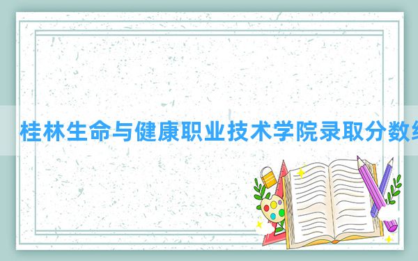 桂林生命与健康职业技术学院2024年在青海录取分数线和最低位次排名？附近三年录取分数线