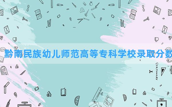 黔南民族幼儿师范高等专科学校2024年在云南录取分数线和最低位次排名？附近三年录取分数线