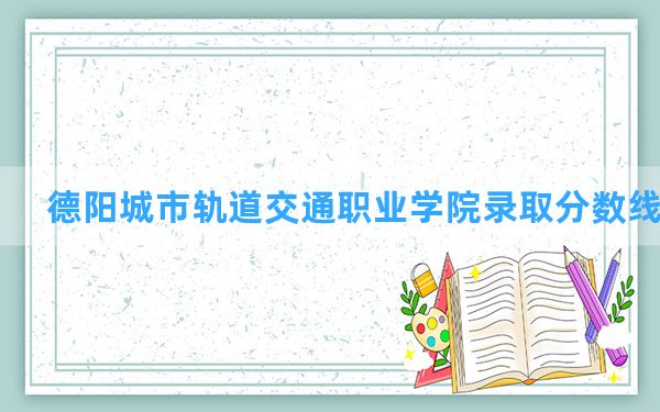 德阳城市轨道交通职业学院2024年在浙江录取分数线和最低位次排名？附近三年录取分数线