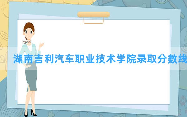 湖南吉利汽车职业技术学院2024年在广西录取分数线和最低位次排名？附近三年录取分数线