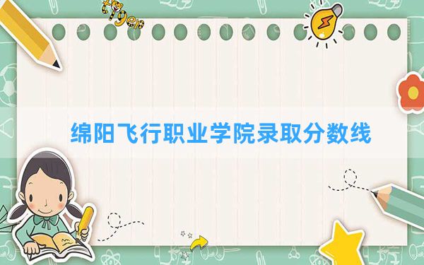 绵阳飞行职业学院2024年在河北录取分数线和最低位次排名？附近三年录取分数线