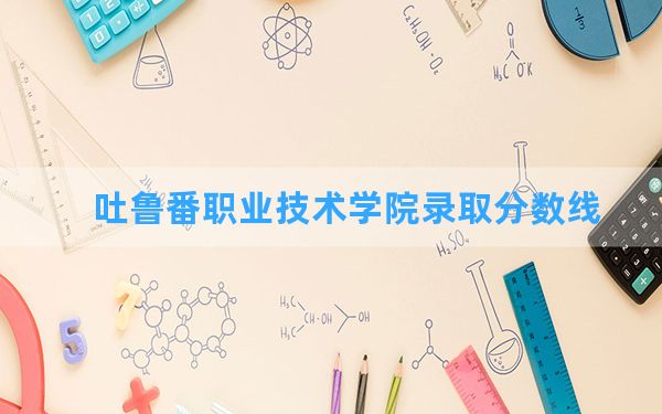 吐鲁番职业技术学院2024年在山东录取分数线和最低位次排名？附近三年录取分数线